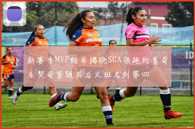 新赛季MVP赔率揭晓SGA领跑约基奇东契奇紧随其后文班名列第四