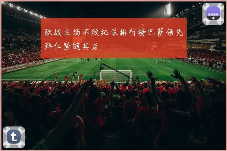 欧战主场不败纪录排行榜巴萨领先拜仁紧随其后