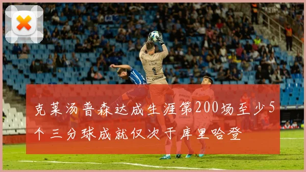 克莱汤普森达成生涯第200场至少5个三分球成就仅次于库里哈登
