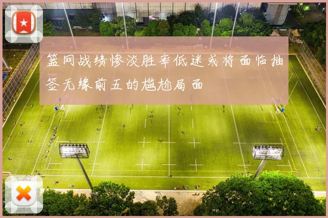 篮网战绩惨淡胜率低迷或将面临抽签无缘前五的尴尬局面