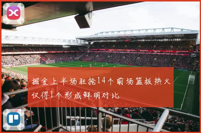 掘金上半场狂抢14个前场篮板热火仅得1个形成鲜明对比