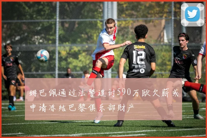 姆巴佩通过法警追讨590万欧欠薪或申请冻结巴黎俱乐部财产