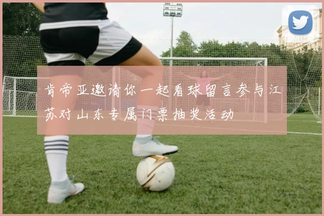 肯帝亚邀请你一起看球留言参与江苏对山东专属门票抽奖活动