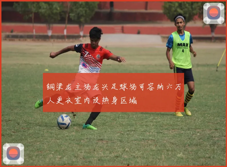 铜梁龙主场龙兴足球场可容纳六万人更衣室内设热身区域