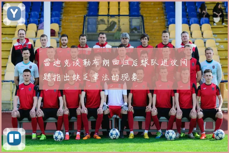 雷迪克谈勒布朗回归后球队进攻问题指出缺乏章法的现象