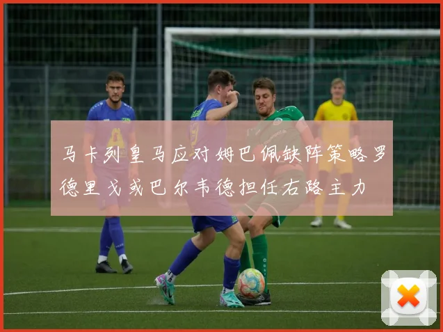 马卡列皇马应对姆巴佩缺阵策略罗德里戈或巴尔韦德担任右路主力