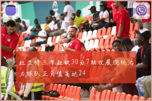 杜兰特三节狂砍30分7助攻展现统治力球队正负值高达24