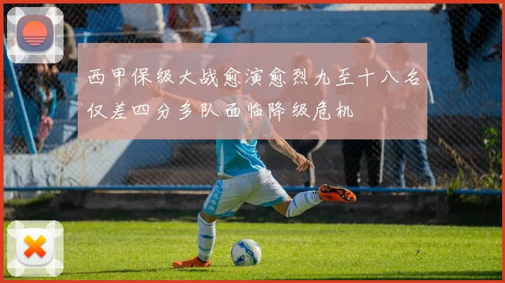 西甲保级大战愈演愈烈九至十八名仅差四分多队面临降级危机