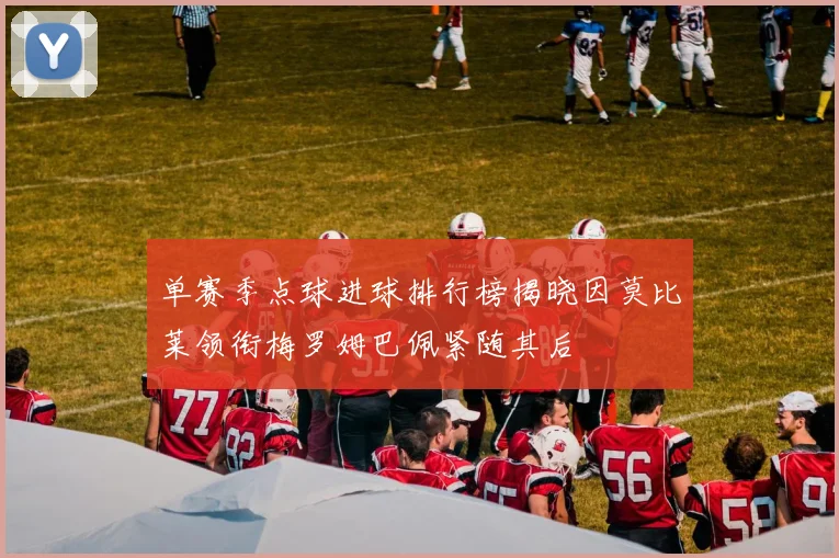 单赛季点球进球排行榜揭晓因莫比莱领衔梅罗姆巴佩紧随其后
