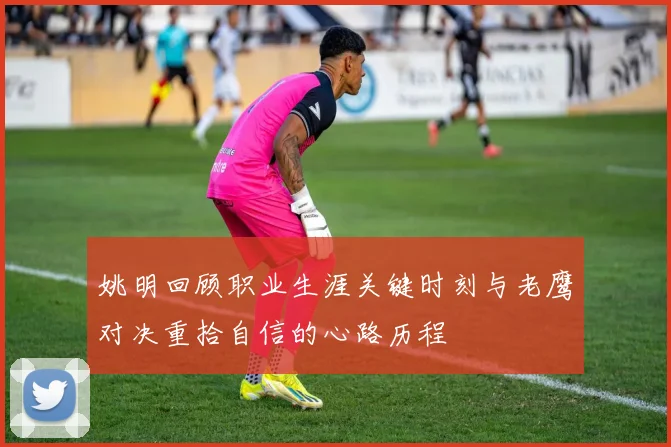 姚明回顾职业生涯关键时刻与老鹰对决重拾自信的心路历程