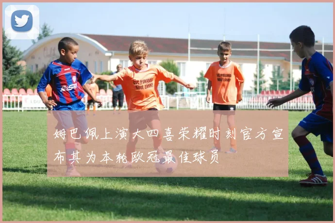 姆巴佩上演大四喜荣耀时刻官方宣布其为本轮欧冠最佳球员