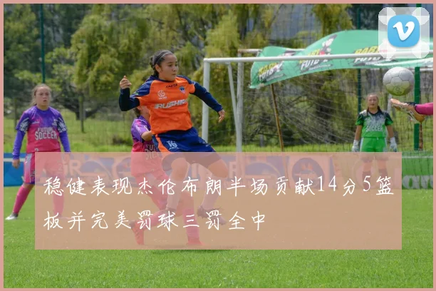 稳健表现杰伦布朗半场贡献14分5篮板并完美罚球三罚全中