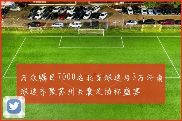 万众瞩目7000名北京球迷与3万河南球迷齐聚苏州共襄足协杯盛宴