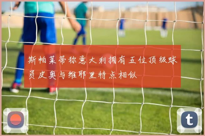 斯帕莱蒂称意大利拥有五位顶级球员皮奥与维耶里特点相似