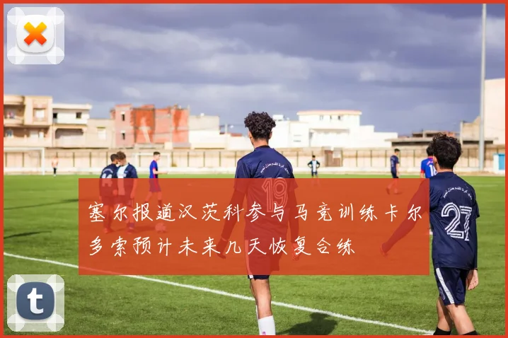 塞尔报道汉茨科参与马竞训练卡尔多索预计未来几天恢复合练