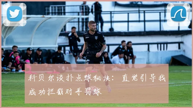 科贝尔谈扑点球秘诀：直觉引导我成功拦截对手罚球
