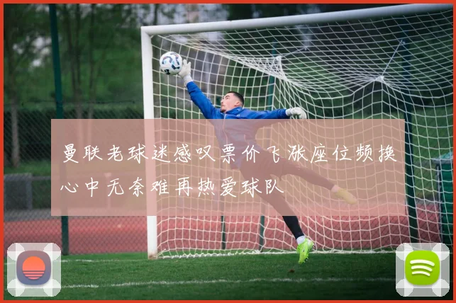 曼联老球迷感叹票价飞涨座位频换心中无奈难再热爱球队