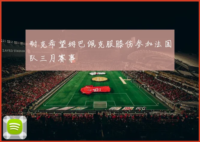 耐克希望姆巴佩克服膝伤参加法国队三月赛事
