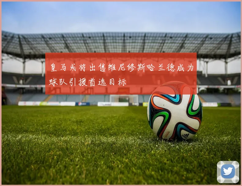 皇马或将出售维尼修斯哈兰德成为球队引援首选目标