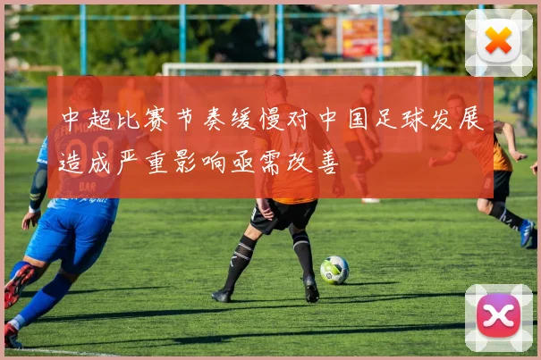 中超比赛节奏缓慢对中国足球发展造成严重影响亟需改善