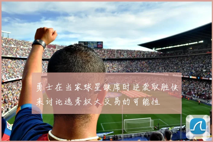 勇士在当家球星缺席时逆袭取胜快来讨论选秀权大交易的可能性