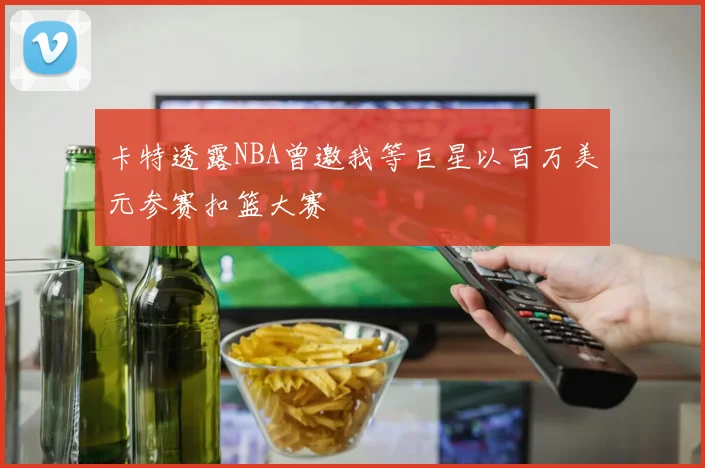 卡特透露NBA曾邀我等巨星以百万美元参赛扣篮大赛
