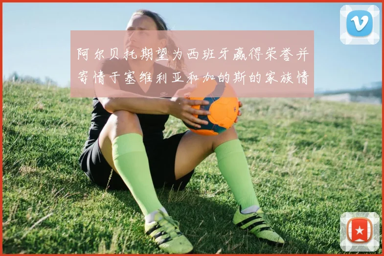 阿尔贝托期望为西班牙赢得荣誉并寄情于塞维利亚和加的斯的家族情怀