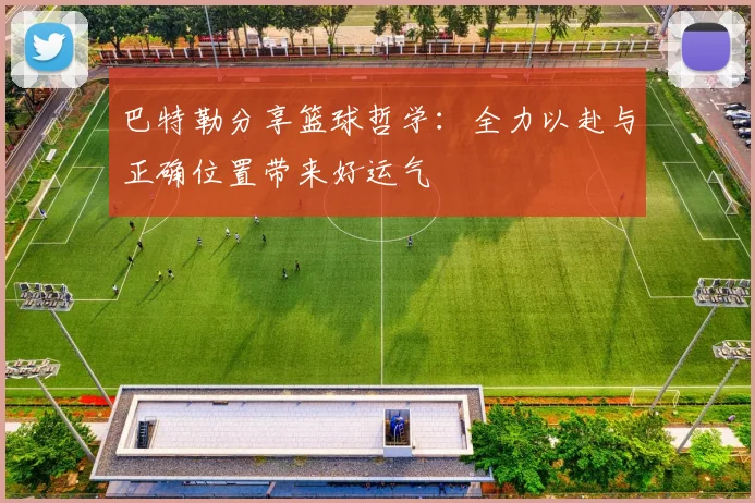 巴特勒分享篮球哲学：全力以赴与正确位置带来好运气