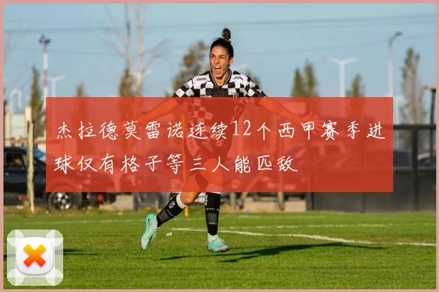 杰拉德莫雷诺连续12个西甲赛季进球仅有格子等三人能匹敌