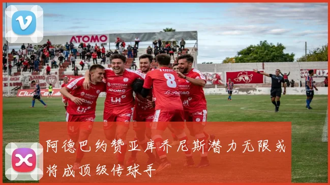阿德巴约赞亚库乔尼斯潜力无限或将成顶级传球手