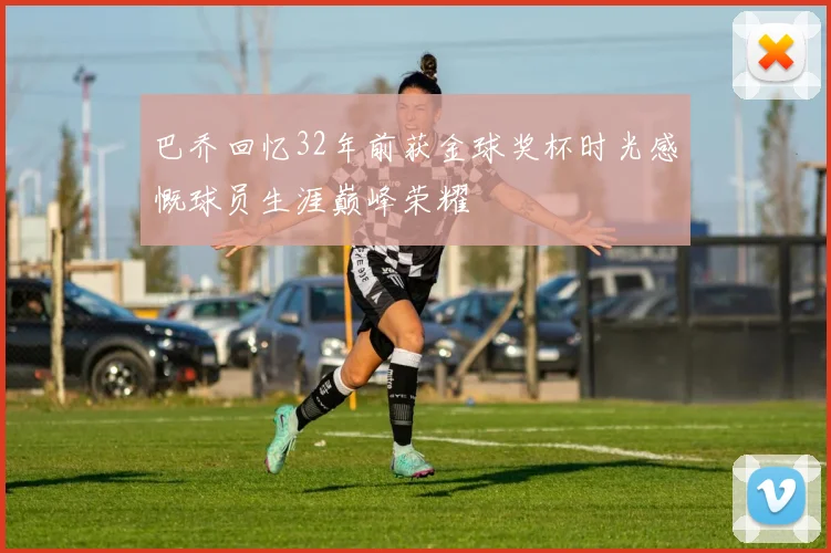 巴乔回忆32年前获金球奖杯时光感慨球员生涯巅峰荣耀
