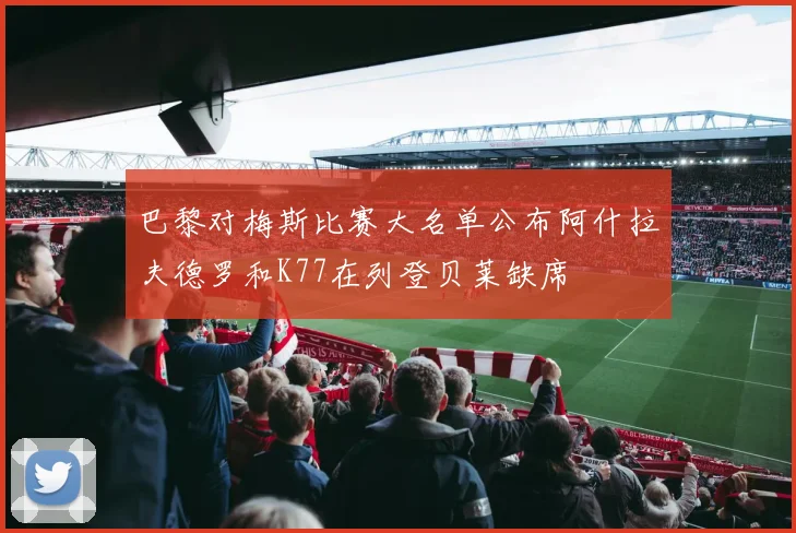 巴黎对梅斯比赛大名单公布阿什拉夫德罗和K77在列登贝莱缺席