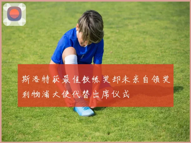 斯洛特获最佳教练奖却未亲自领奖利物浦大使代替出席仪式