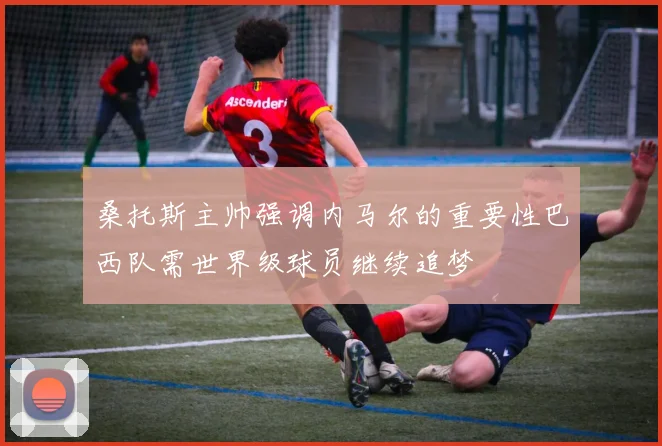 桑托斯主帅强调内马尔的重要性巴西队需世界级球员继续追梦