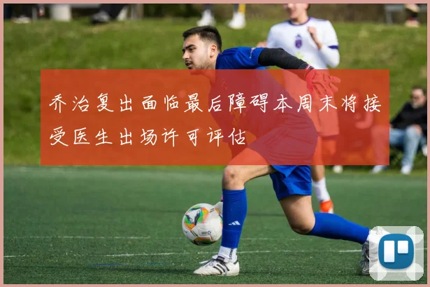 乔治复出面临最后障碍本周末将接受医生出场许可评估