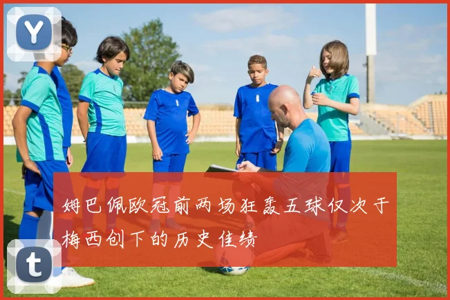 姆巴佩欧冠前两场狂轰五球仅次于梅西创下的历史佳绩