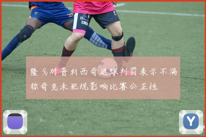 隆戈对普利西奇进球判罚表示不满称奇克未犯规影响比赛公正性