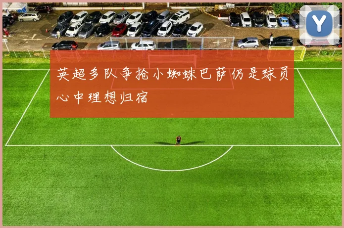英超多队争抢小蜘蛛巴萨仍是球员心中理想归宿