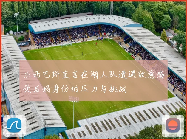 杰西巴斯直言在湖人队遭遇敌意感受后妈身份的压力与挑战