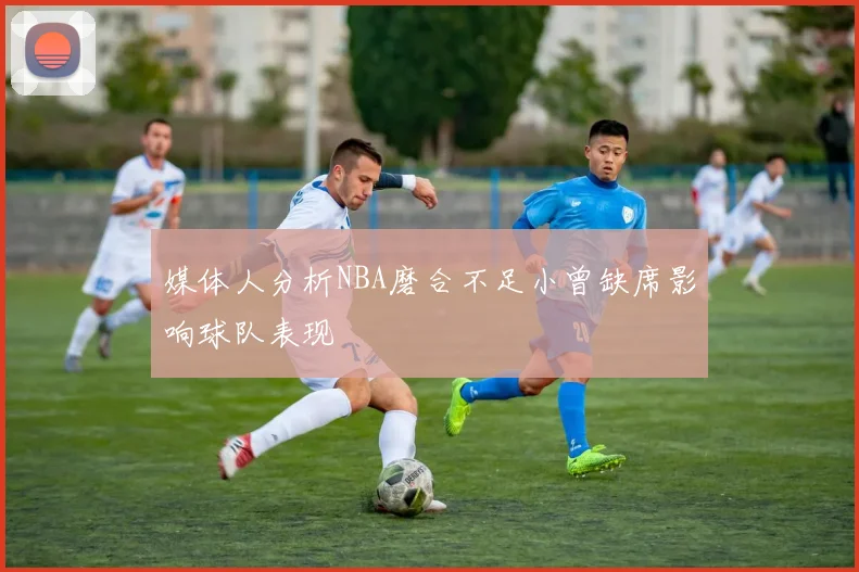 媒体人分析NBA磨合不足小曾缺席影响球队表现