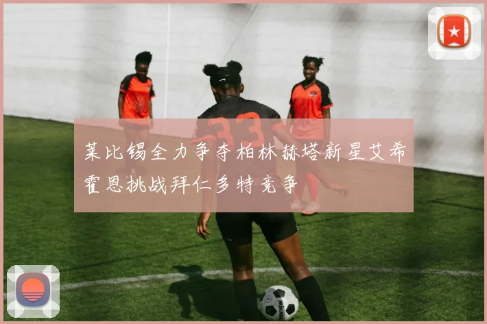 莱比锡全力争夺柏林赫塔新星艾希霍恩挑战拜仁多特竞争
